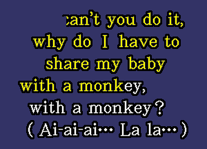 zan,t you do it,
why do I have to
share my baby

with a monkey,
with a monkey?
( Ai-ai-aim La 1am)