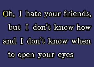 Oh, I hate your friends,
but I don,t know how
and I don,t know When

to open your eyes