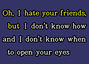 Oh, I hate your friends,
but I don,t know how
and I don,t know When

to open your eyes