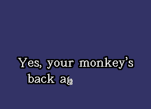 Yes, your monkeys
back ag