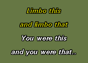 Limbo this
and limbo that

You were this

and you were that