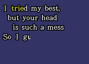 I tried my best,
but your head
is such a mess

Solgt