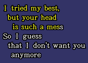 I tried my best,
but your head
is such a mess

So I guess
that I donyt want you
anymore