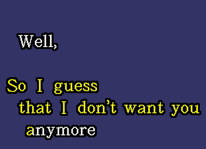 Well,

So I guess
that I donWL want you
anymore