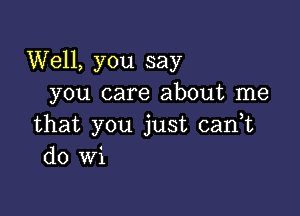 Well, you say
you care about me

that you just canyt
do wi