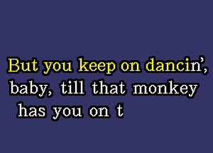 But you keep on dancid,

baby, till that monkey
has you on t