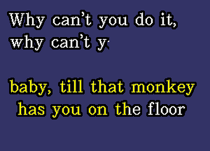 Why (sank you do it,
Why cani y.

baby, till that monkey
has you on the floor