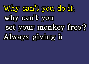 Why canot you do it,
why canyt you
set your monkey free?

Always giving i1