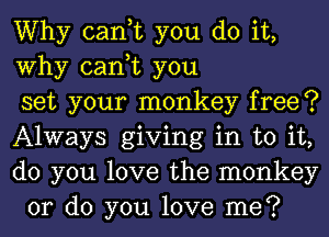 Why can,t you do it,
Why can,t you

set your monkey free?

Always giving in to it,

do you love the monkey
or do you love me?