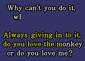 Why can,t you do it,
W1

Always giving in to it,
do you love the monkey
or do you love me?