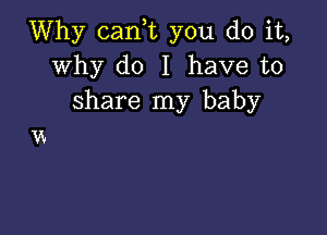 Why can,t you do it,
why do I have to
share my baby