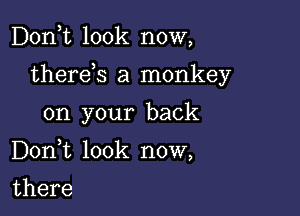 Don,t look now,

therds a monkey

on your back
DonWL look now,

there