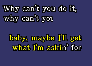 Why canwc you do it,
Why cani you

baby, maybe 111 get
What Fm askid for