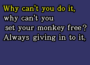 Why canyt you do it,
Why canyt you
set your monkey free?

Always giving in to it,