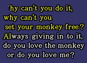 'hy can,t you do it,
Why can,t you
set your monkey free?
Always giving in to it,
do you love the monkey
or do you love me?