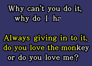 Why can,t you do it,
Why do I h?

Always giving in to it,
do you love the monkey
or do you love me?