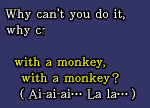 Why canwc you do it,
Why 0'

with a monkey,
with a monkey?
( Ai-ai-aim La 1am)