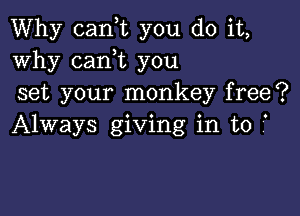 Why canyt you do it,
Why canyt you
set your monkey free?

Always giving in to 