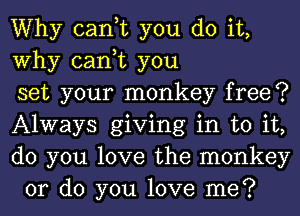 Why can,t you do it,

Why can,t you

set your monkey free?

Always giving in to it,

do you love the monkey
or do you love me?