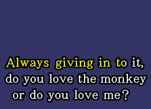 Always giving in to it,
do you love the monkey
or do you love me?