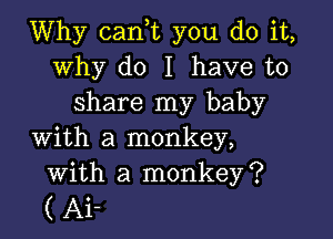 Why can,t you do it,
why do I have to
share my baby

with a monkey,
with a monkey?

( Ai-