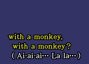 with a monkey,
with a monkey?
( Ai-ai-aim La 1am)