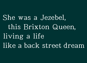 She was a Jezebel,

this Brixton Queen,
living a life
like a back street dream