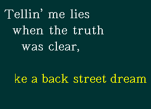 Tellin me lies
when the truth
was clear,

Re a back street dream