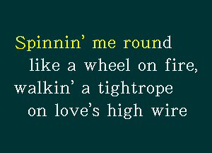 Spinniw me round
like a wheel on fire,

walkin, a tightrope
0n love,s high Wire