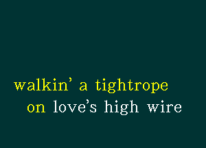 walkin, a tightrope
0n love s high Wire