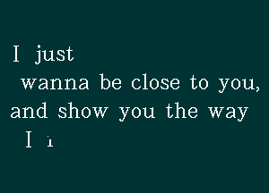 I just
wanna be close to you,

and show you the way
I 1