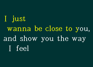 I just
wanna be close to you,

and show you the way
I feel