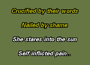 Crucifi'ed by their words
Nailed by shame

She stares into the sun

Self inflicted pain. .