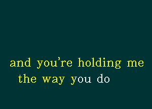 and you re holding me
the way you do