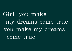 Girl, you make

my dreams come true,
you make my dreams
come true