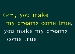 Girl, you make

my dreams come true,
you make my dreams
come true