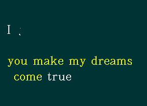 you make my dreams
come true