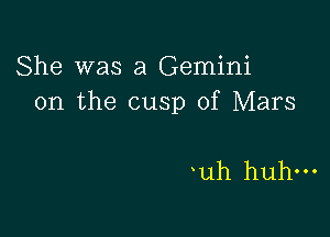 She was a Gemini
0n the cusp of Mars

uh huh-