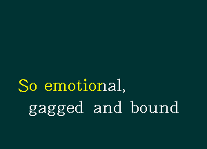 So emotional,
gagged and bound