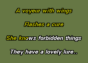 A voyeur with wings

Flashes a care

She knows forbidden things

They have a lovely Iure. .