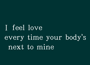 I f eel love

every time your body s
next to mine