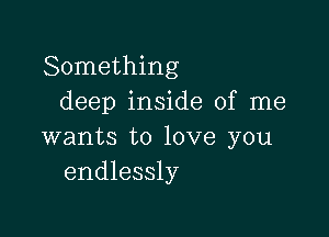 Something
deep inside of me

wants to love you
endlessly