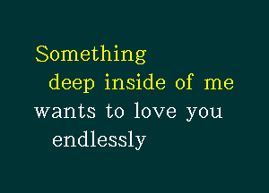 Something
deep inside of me

wants to love you
endlessly