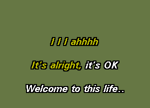 I I l ahhhh

It's alright, it's OK

Welcome to this Iife..