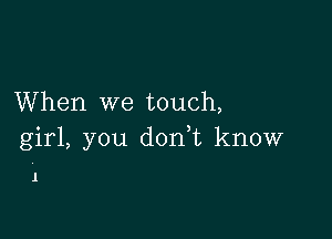 When we touch,

girl, you d0n t know

1