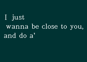 I just
wanna be close to you,

and do a'