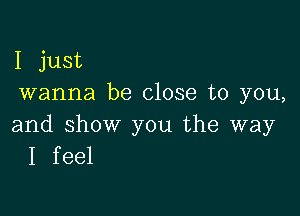 I just
wanna be close to you,

and show you the way
I feel