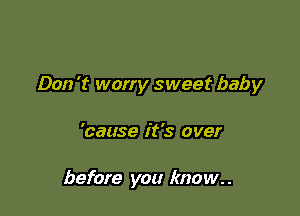 Don 't worry sweet baby

'cause it's over

before you know. .