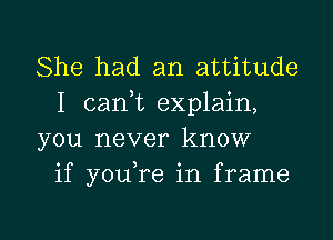 She had an attitude
I (tank explain,
you never know
if youTe in frame

g