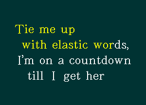 Tie me up
with elastic words,

Fm on a countdown
till I get her